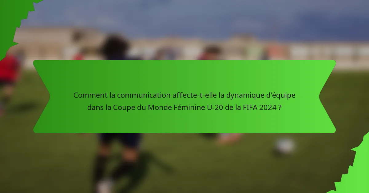 Comment la communication affecte-t-elle la dynamique d'équipe dans la Coupe du Monde Féminine U-20 de la FIFA 2024 ?