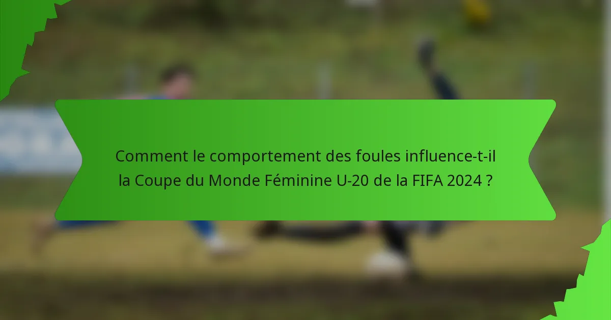 Comment le comportement des foules influence-t-il la Coupe du Monde Féminine U-20 de la FIFA 2024 ?