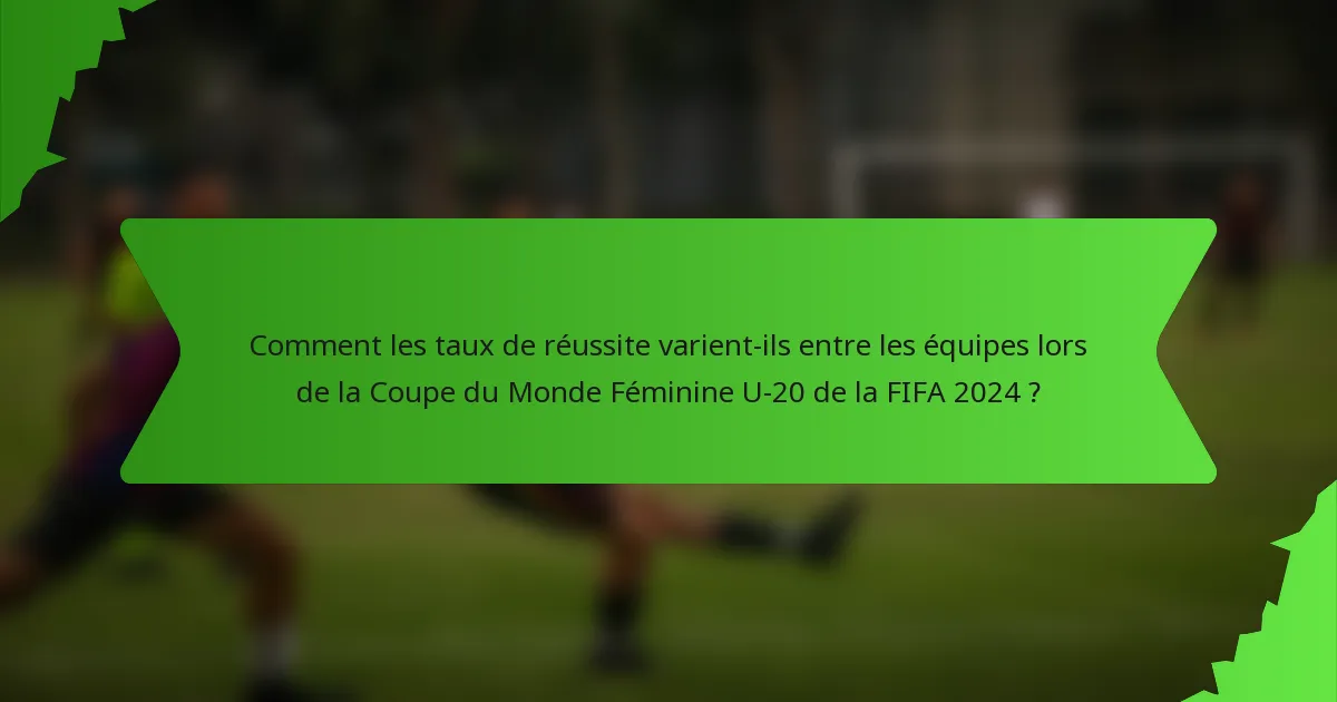 Comment les taux de réussite varient-ils entre les équipes lors de la Coupe du Monde Féminine U-20 de la FIFA 2024 ?