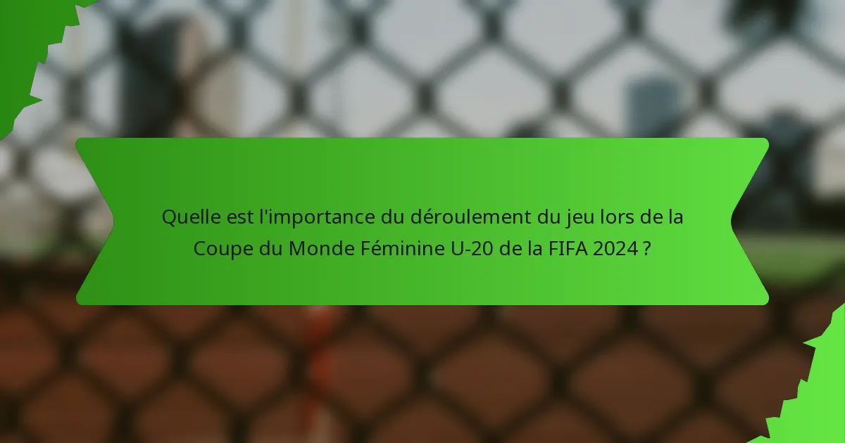 Quelle est l'importance du déroulement du jeu lors de la Coupe du Monde Féminine U-20 de la FIFA 2024 ?