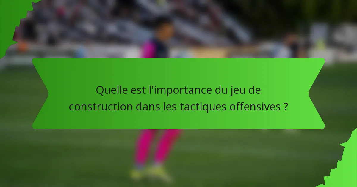 Quelle est l'importance du jeu de construction dans les tactiques offensives ?