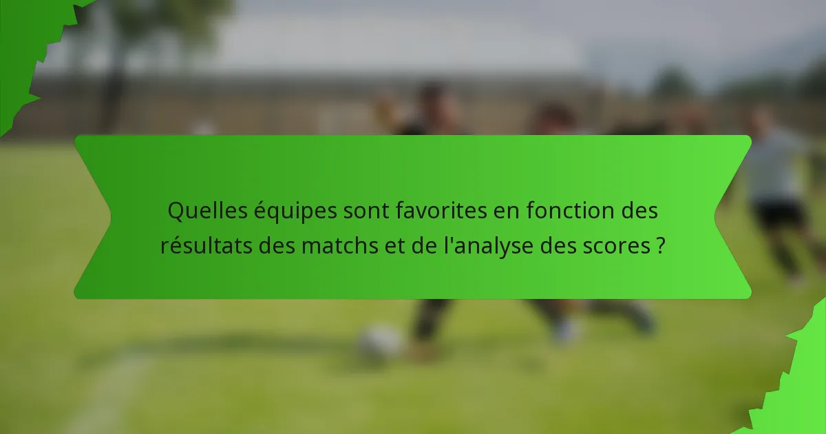 Quelles équipes sont favorites en fonction des résultats des matchs et de l'analyse des scores ?