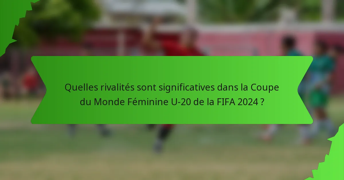 Quelles rivalités sont significatives dans la Coupe du Monde Féminine U-20 de la FIFA 2024 ?