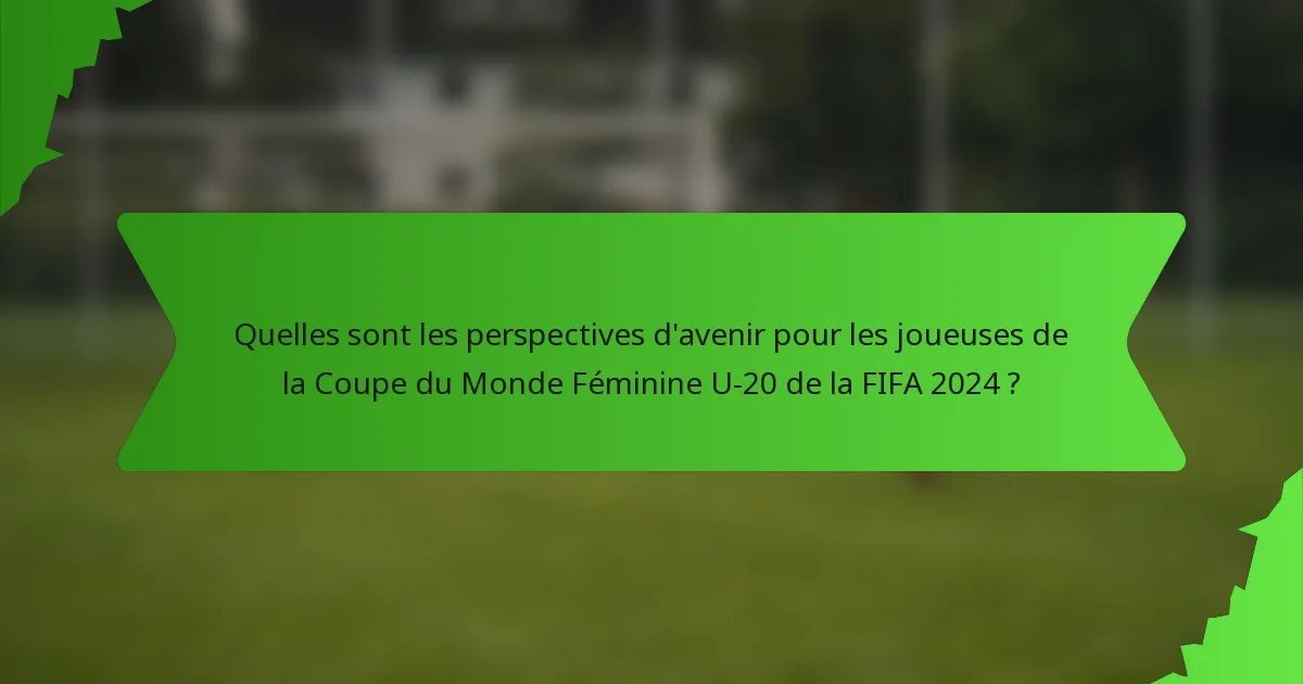 Quelles sont les perspectives d'avenir pour les joueuses de la Coupe du Monde Féminine U-20 de la FIFA 2024 ?