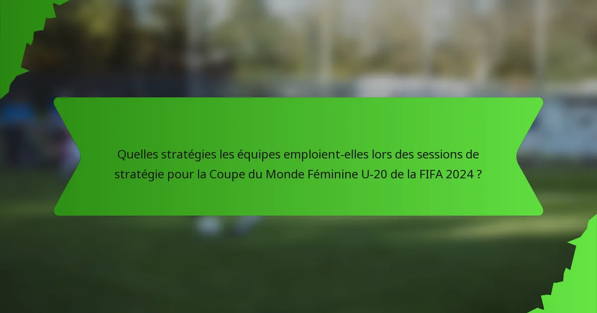 Quelles stratégies les équipes emploient-elles lors des sessions de stratégie pour la Coupe du Monde Féminine U-20 de la FIFA 2024 ?