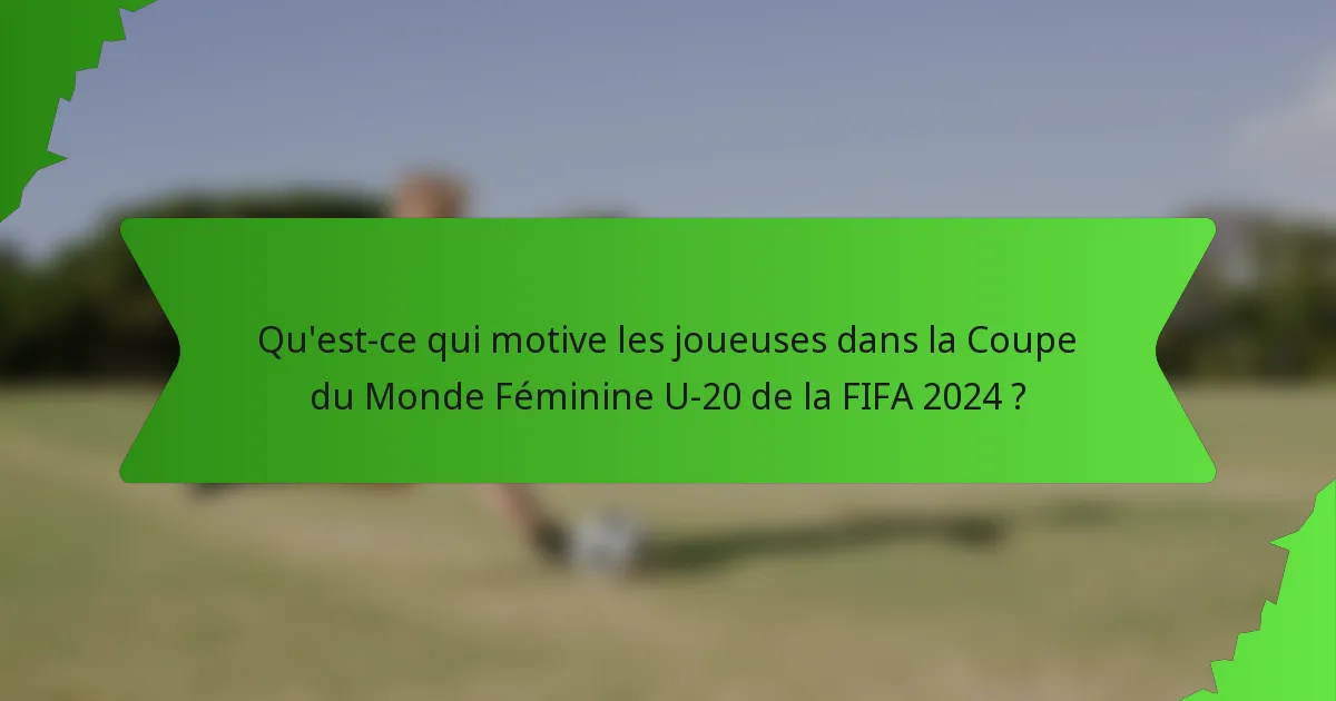 Qu'est-ce qui motive les joueuses dans la Coupe du Monde Féminine U-20 de la FIFA 2024 ?